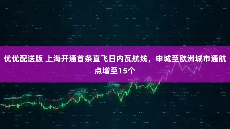 优优配送版 上海开通首条直飞日内瓦航线，申城至欧洲城市通航点增至15个