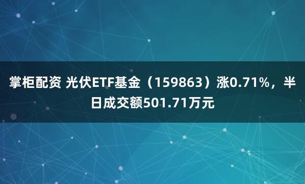 掌柜配资 光伏ETF基金（159863）涨0.71%，半日成交额501.71万元