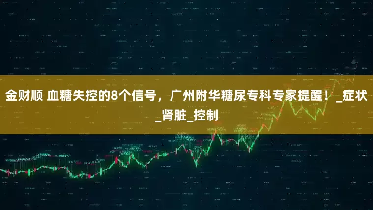 金财顺 血糖失控的8个信号，广州附华糖尿专科专家提醒！_症状_肾脏_控制
