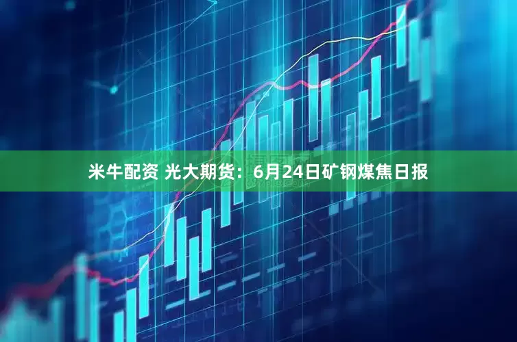 米牛配资 光大期货：6月24日矿钢煤焦日报