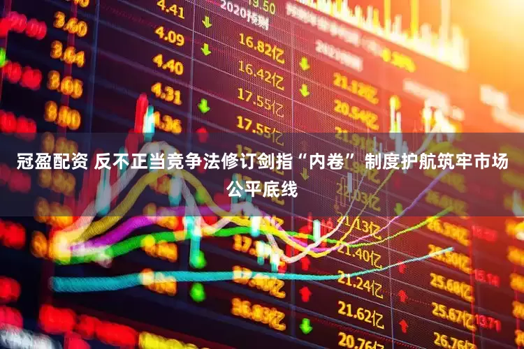 冠盈配资 反不正当竞争法修订剑指“内卷” 制度护航筑牢市场公平底线