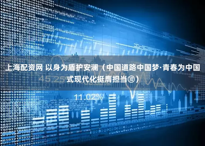 上海配资网 以身为盾护安澜（中国道路中国梦·青春为中国式现代化挺膺担当⑩）