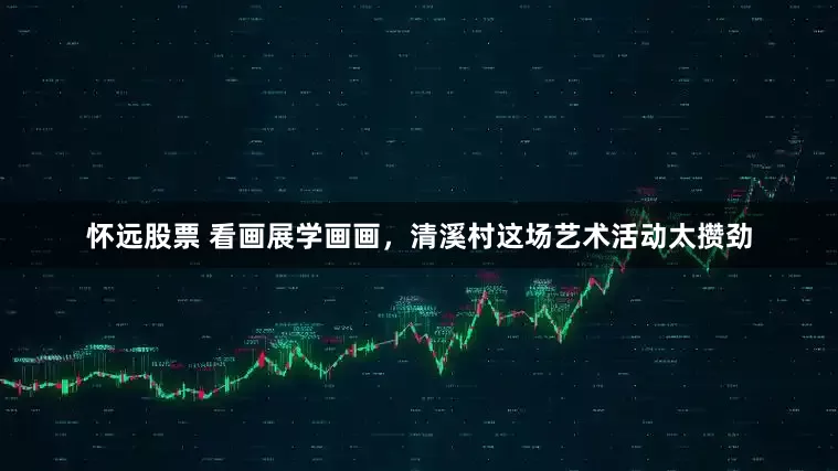 怀远股票 看画展学画画，清溪村这场艺术活动太攒劲