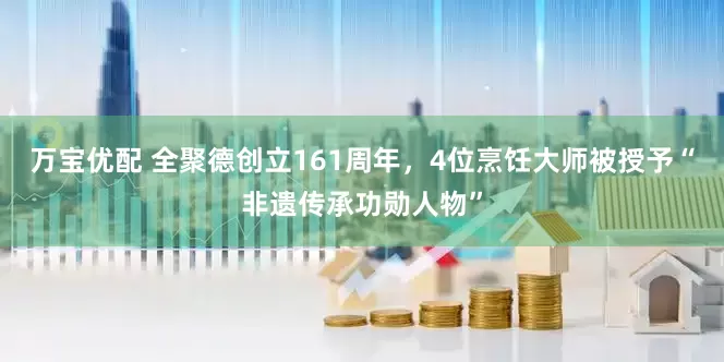 万宝优配 全聚德创立161周年，4位烹饪大师被授予“非遗传承功勋人物”