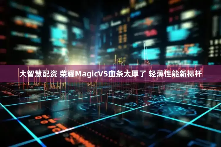 大智慧配资 荣耀MagicV5血条太厚了 轻薄性能新标杆
