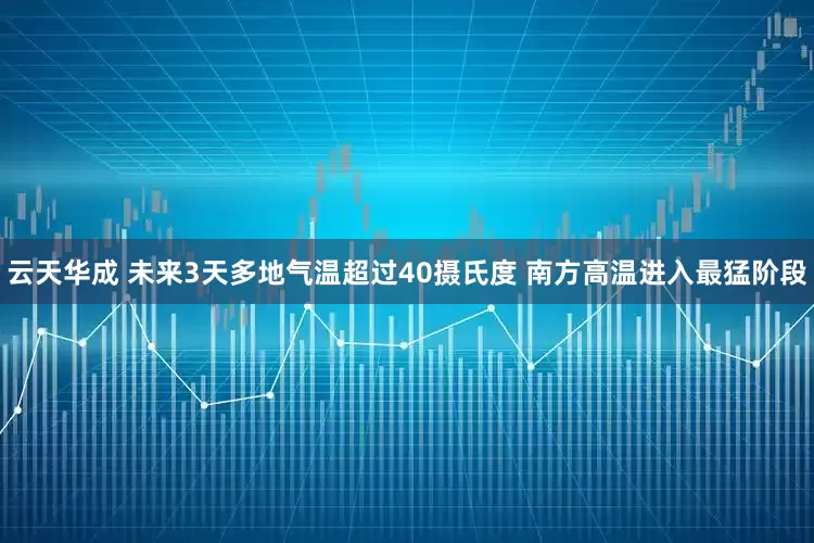 云天华成 未来3天多地气温超过40摄氏度 南方高温进入最猛阶段