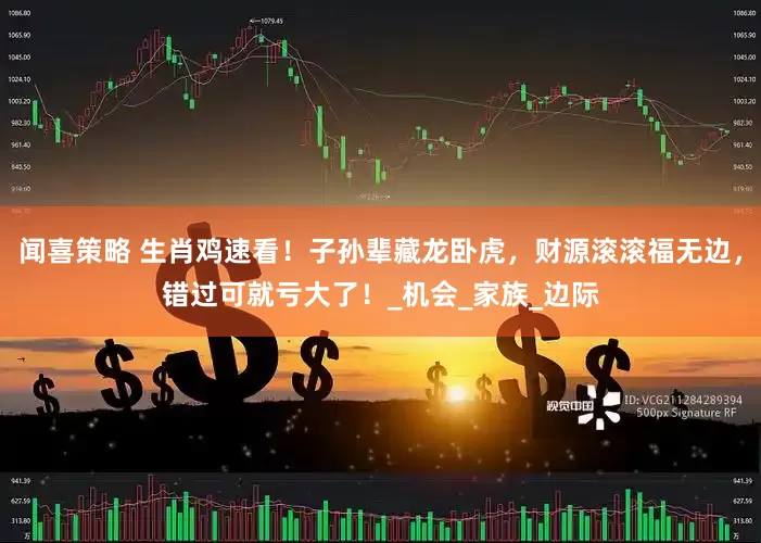 闻喜策略 生肖鸡速看！子孙辈藏龙卧虎，财源滚滚福无边，错过可就亏大了！_机会_家族_边际
