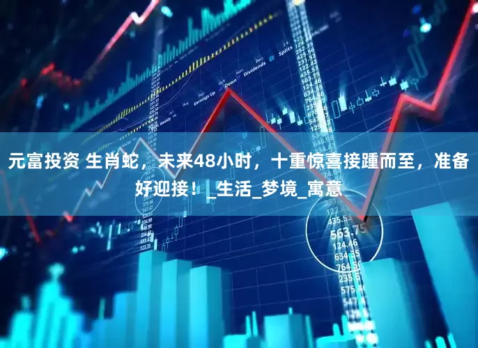 元富投资 生肖蛇，未来48小时，十重惊喜接踵而至，准备好迎接！_生活_梦境_寓意