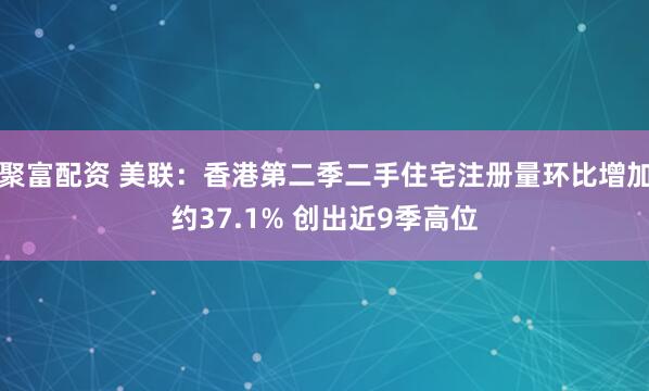 聚富配资 美联：香港第二季二手住宅注册量环比增加约37.1% 创出近9季高位