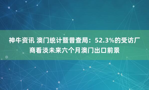 神牛资讯 澳门统计暨普查局：52.3%的受访厂商看淡未来六个月澳门出口前景