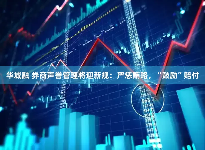 华城融 券商声誉管理将迎新规：严惩贿赂，“鼓励”赔付