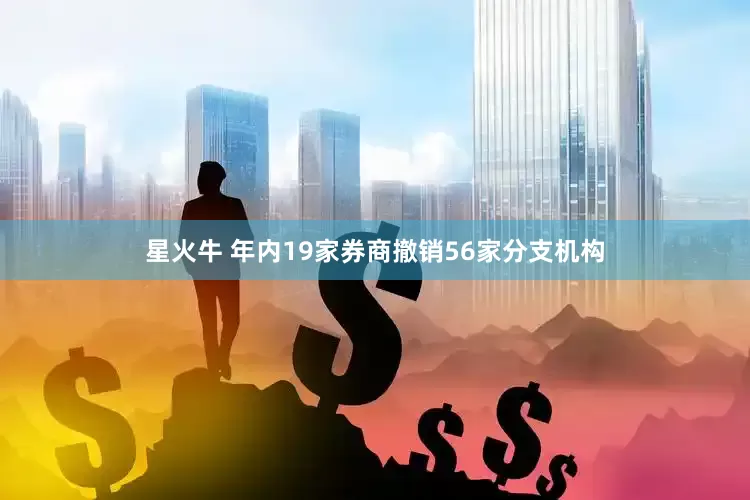 星火牛 年内19家券商撤销56家分支机构
