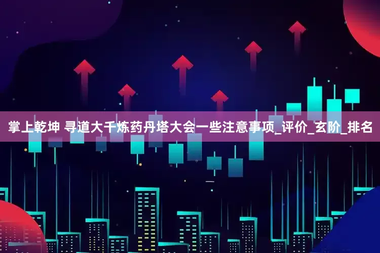 掌上乾坤 寻道大千炼药丹塔大会一些注意事项_评价_玄阶_排名