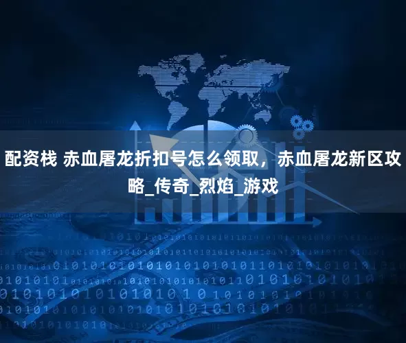 配资栈 赤血屠龙折扣号怎么领取，赤血屠龙新区攻略_传奇_烈焰_游戏