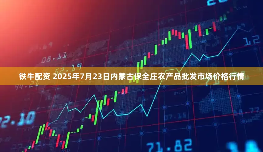 铁牛配资 2025年7月23日内蒙古保全庄农产品批发市场价格行情
