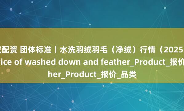 天诚配资 团体标准丨水洗羽绒羽毛（净绒）行情（2025.7.24）Price of washed down and feather_Product_报价_品类