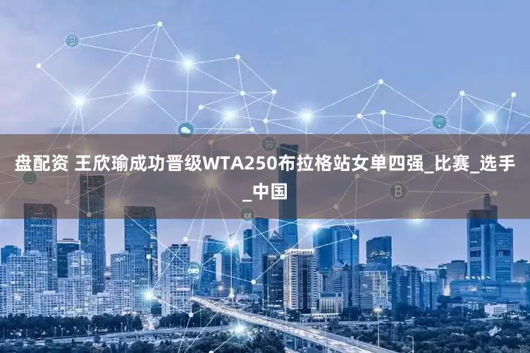 盘配资 王欣瑜成功晋级WTA250布拉格站女单四强_比赛_选手_中国