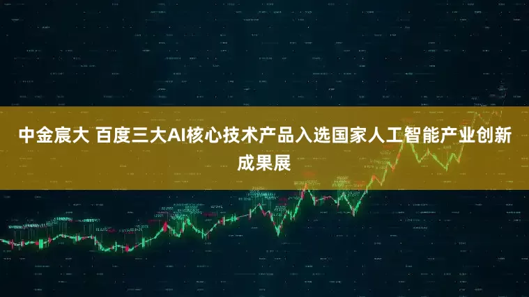 中金宸大 百度三大AI核心技术产品入选国家人工智能产业创新成果展