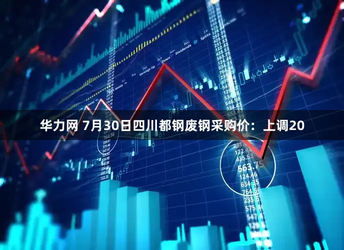 华力网 7月30日四川都钢废钢采购价：上调20