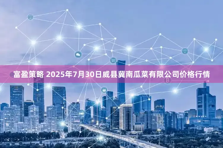 富盈策略 2025年7月30日威县冀南瓜菜有限公司价格行情