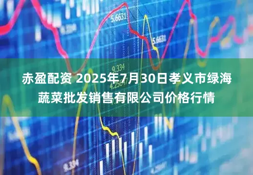 赤盈配资 2025年7月30日孝义市绿海蔬菜批发销售有限公司价格行情