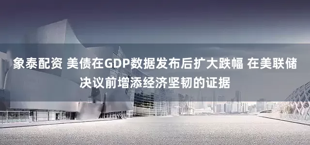 象泰配资 美债在GDP数据发布后扩大跌幅 在美联储决议前增添经济坚韧的证据