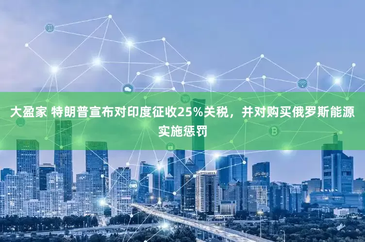 大盈家 特朗普宣布对印度征收25%关税，并对购买俄罗斯能源实施惩罚