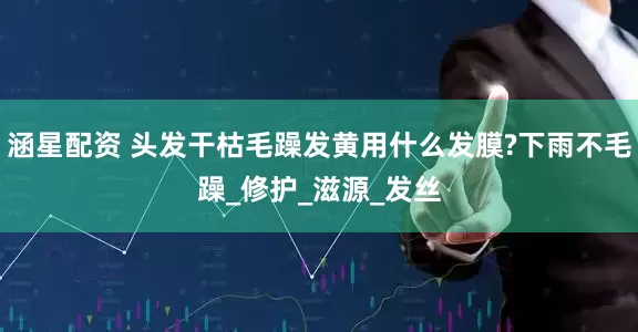 涵星配资 头发干枯毛躁发黄用什么发膜?下雨不毛躁_修护_滋源_发丝