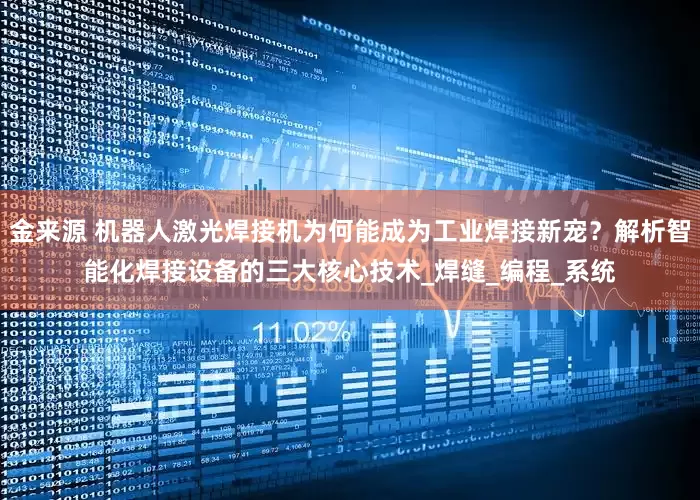 金来源 机器人激光焊接机为何能成为工业焊接新宠？解析智能化焊接设备的三大核心技术_焊缝_编程_系统