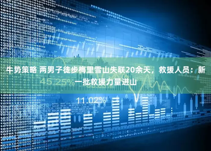 牛势策略 两男子徒步梅里雪山失联20余天，救援人员：新一批救援力量进山