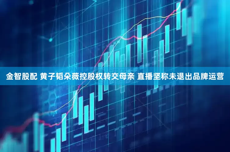 金智股配 黄子韬朵薇控股权转交母亲 直播坚称未退出品牌运营