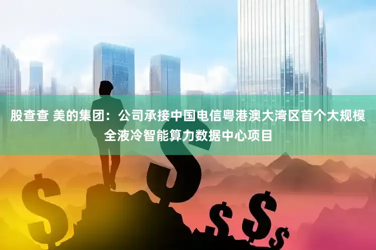 股查查 美的集团：公司承接中国电信粤港澳大湾区首个大规模全液冷智能算力数据中心项目