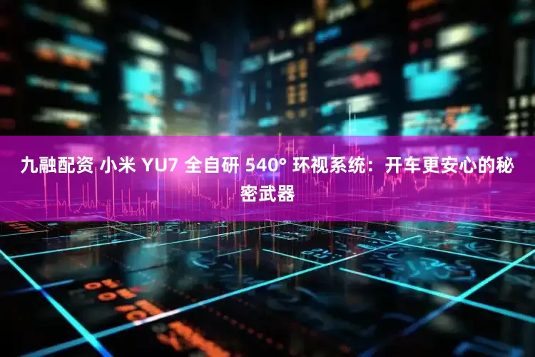 九融配资 小米 YU7 全自研 540° 环视系统：开车更安心的秘密武器