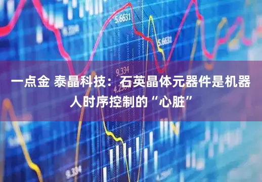 一点金 泰晶科技：石英晶体元器件是机器人时序控制的“心脏”