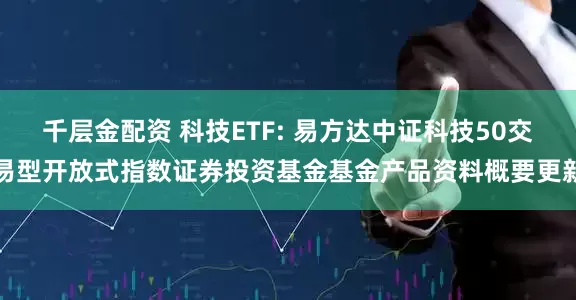 千层金配资 科技ETF: 易方达中证科技50交易型开放式指数证券投资基金基金产品资料概要更新
