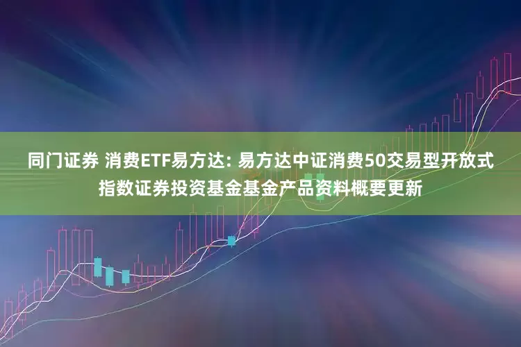 同门证券 消费ETF易方达: 易方达中证消费50交易型开放式指数证券投资基金基金产品资料概要更新