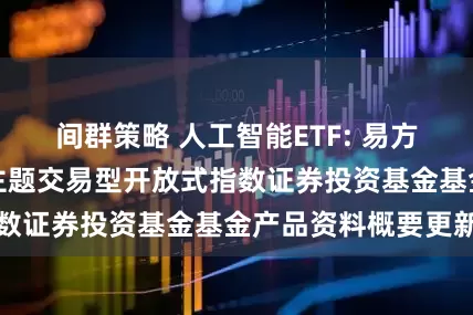 间群策略 人工智能ETF: 易方达中证人工智能主题交易型开放式指数证券投资基金基金产品资料概要更新