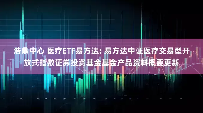 浩鼎中心 医疗ETF易方达: 易方达中证医疗交易型开放式指数证券投资基金基金产品资料概要更新