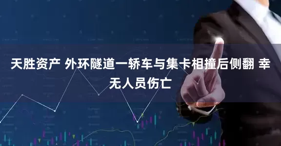 天胜资产 外环隧道一轿车与集卡相撞后侧翻 幸无人员伤亡