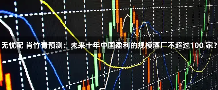 无忧配 肖竹青预测：未来十年中国盈利的规模酒厂不超过100 家？