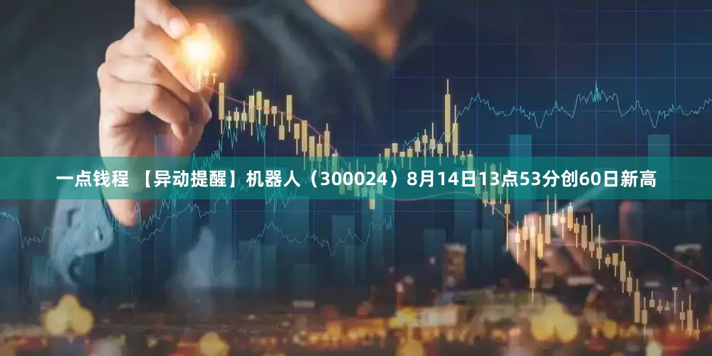 一点钱程 【异动提醒】机器人（300024）8月14日13点53分创60日新高