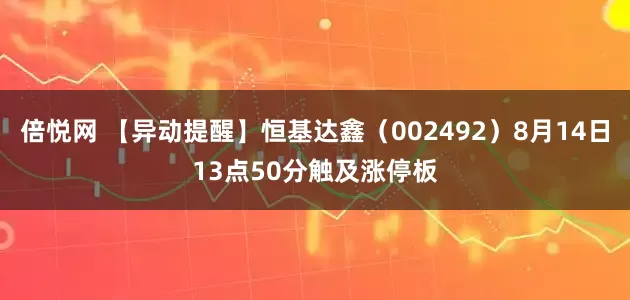 倍悦网 【异动提醒】恒基达鑫（002492）8月14日13点50分触及涨停板