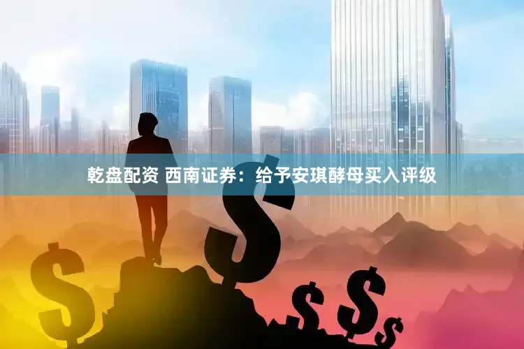 乾盘配资 西南证券：给予安琪酵母买入评级