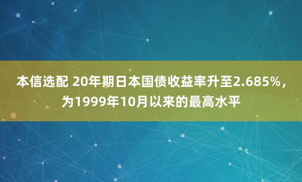 本信选配 20年期日本国债收益率升至2.685%，为1999年10月以来的最高水平