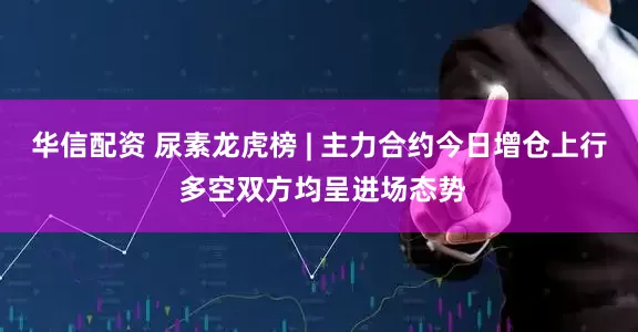 华信配资 尿素龙虎榜 | 主力合约今日增仓上行 多空双方均呈进场态势