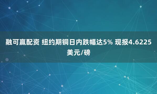 融可赢配资 纽约期铜日内跌幅达5% 现报4.6225美元/磅