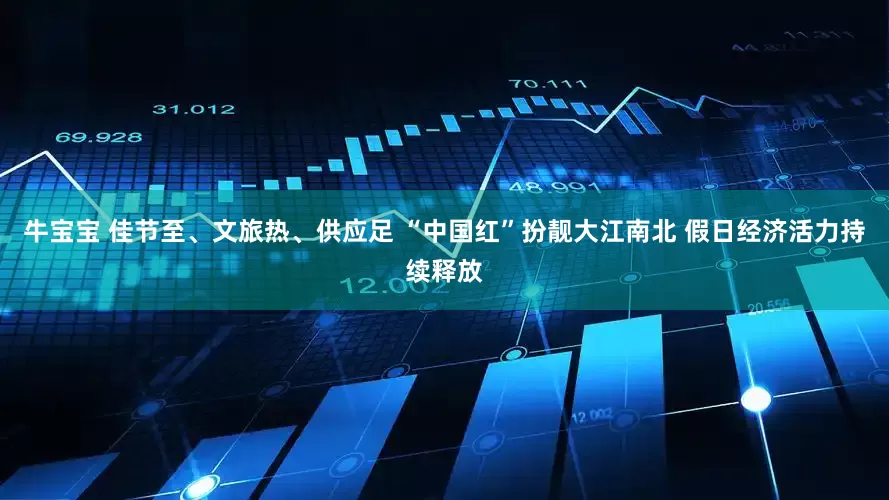 牛宝宝 佳节至、文旅热、供应足 “中国红”扮靓大江南北 假日经济活力持续释放