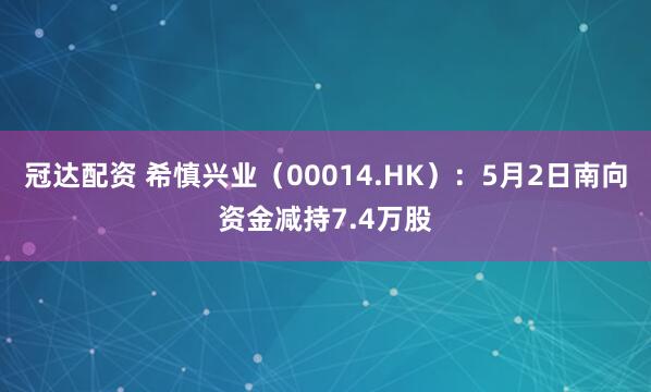 冠达配资 希慎兴业（00014.HK）：5月2日南向资金减持7.4万股