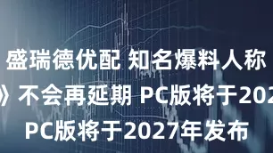 盛瑞德优配 知名爆料人称《GTA6》不会再延期 PC版将于2027年发布