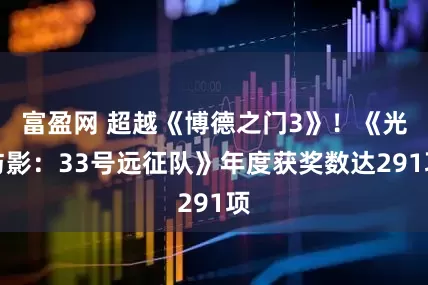 富盈网 超越《博德之门3》！《光与影：33号远征队》年度获奖数达291项